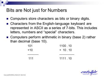 Bits are Not just for Numbers Computers store characters as bits or binary digits. Characters from the English-language keyboard are represented in ASCII.