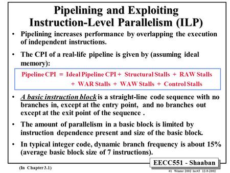 EECC551 - Shaaban #1 Winter 2002 lec#3 12-9-2002 Pipelining and Exploiting Instruction-Level Parallelism (ILP) Pipelining increases performance by overlapping.