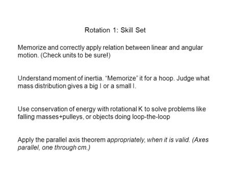 Rotation 1: Skill Set Memorize and correctly apply relation between linear and angular motion. (Check units to be sure!) Understand moment of inertia.