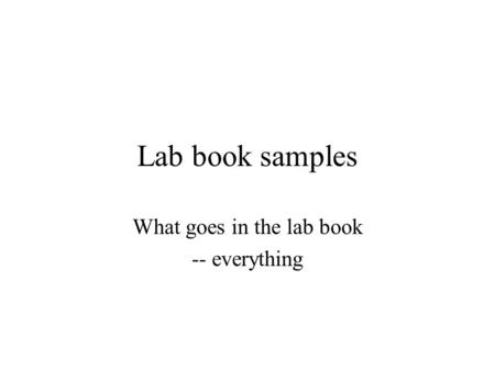 Lab book samples What goes in the lab book -- everything.