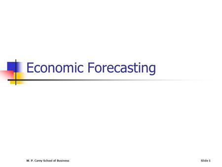W. P. Carey School of BusinessSlide 1 Economic Forecasting.