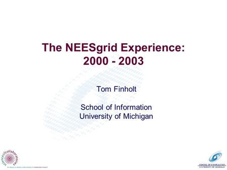 SCHOOL OF INFORMATION UNIVERSITY OF MICHIGAN The NEESgrid Experience: 2000 - 2003 Tom Finholt School of Information University of Michigan.