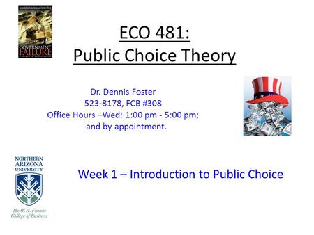 ECO 481: Public Choice Theory Week 1 – Introduction to Public Choice Dr. Dennis Foster 523-8178, FCB #308 Office Hours –Wed: 1:00 pm - 5:00 pm; and by.