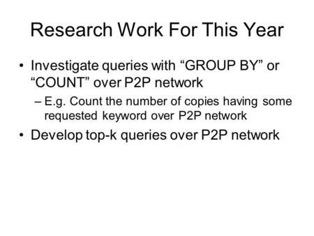 Research Work For This Year Investigate queries with “GROUP BY” or “COUNT” over P2P network –E.g. Count the number of copies having some requested keyword.