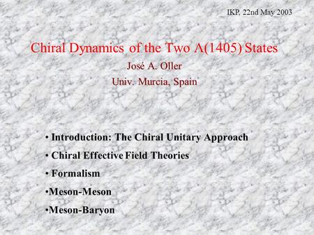 José A. Oller Univ. Murcia, Spain Chiral Dynamics of the Two Λ(1405) States José A. Oller Univ. Murcia, Spain Introduction: The Chiral Unitary Approach.