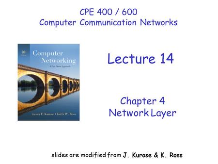 Chapter 4 Network Layer slides are modified from J. Kurose & K. Ross CPE 400 / 600 Computer Communication Networks Lecture 14.