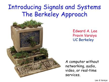 Lee & Varaiya Introducing Signals and Systems The Berkeley Approach Edward A. Lee Pravin Varaiya UC Berkeley A computer without networking, audio, video,
