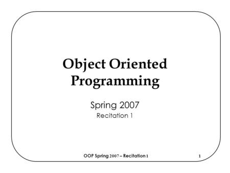 OOP Spring 2007 – Recitation 11 Object Oriented Programming Spring 2007 Recitation 1.