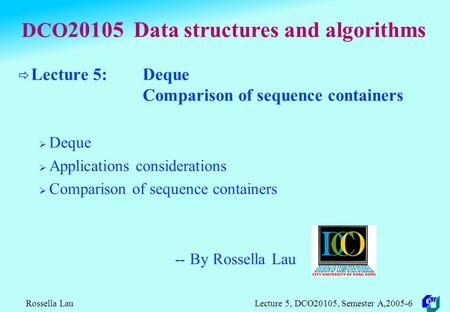 Rossella Lau Lecture 5, DCO20105, Semester A,2005-6 DCO 20105 Data structures and algorithms  Lecture 5: Deque Comparison of sequence containers  Deque.
