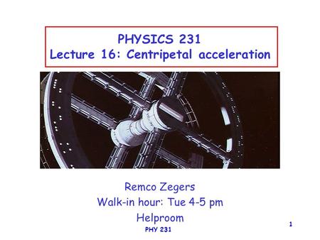 PHY 231 1 PHYSICS 231 Lecture 16: Centripetal acceleration Remco Zegers Walk-in hour: Tue 4-5 pm Helproom.