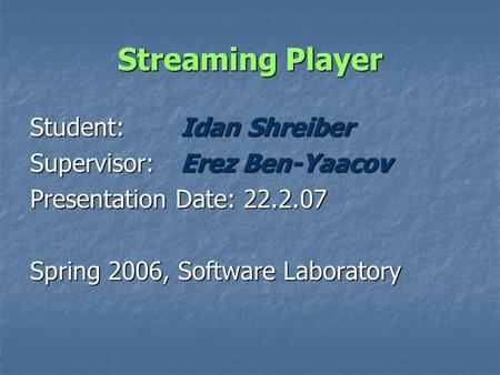 Streaming Player Student: Idan Shreiber Supervisor: Erez Ben-Yaacov Presentation Date: 22.2.07 Spring 2006, Software Laboratory.