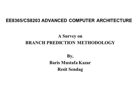 EE8365/CS8203 ADVANCED COMPUTER ARCHITECTURE A Survey on BRANCH PREDICTION METHODOLOGY By, Baris Mustafa Kazar Resit Sendag.