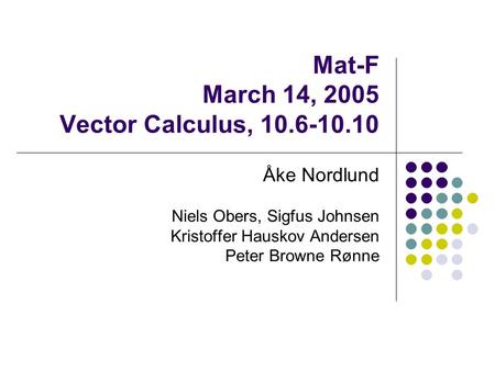 Mat-F March 14, 2005 Vector Calculus, 10.6-10.10 Åke Nordlund Niels Obers, Sigfus Johnsen Kristoffer Hauskov Andersen Peter Browne Rønne.