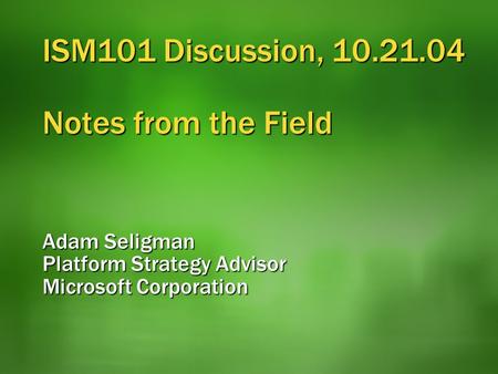 ISM101 Discussion, 10.21.04 Notes from the Field Adam Seligman Platform Strategy Advisor Microsoft Corporation.