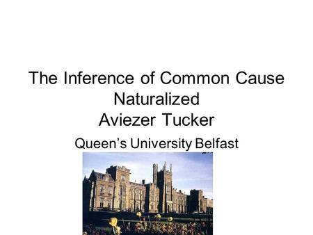 The Inference of Common Cause Naturalized Aviezer Tucker Queen’s University Belfast.