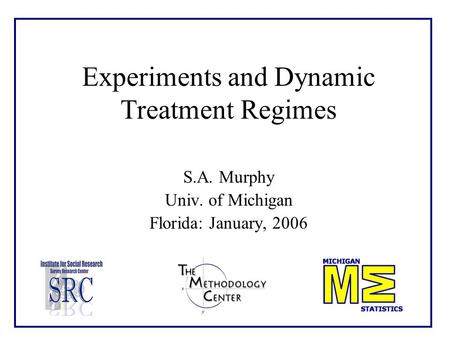 Experiments and Dynamic Treatment Regimes S.A. Murphy Univ. of Michigan Florida: January, 2006.