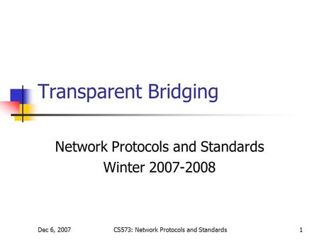 Dec 6, 2007CS573: Network Protocols and Standards1 Transparent Bridging Network Protocols and Standards Winter 2007-2008.