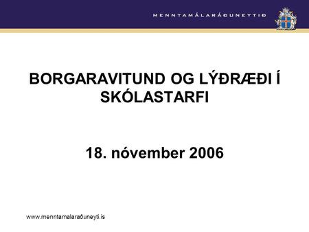 Www.menntamalaraðuneyti.is BORGARAVITUND OG LÝÐRÆÐI Í SKÓLASTARFI 18. nóvember 2006.