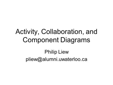 Activity, Collaboration, and Component Diagrams Philip Liew
