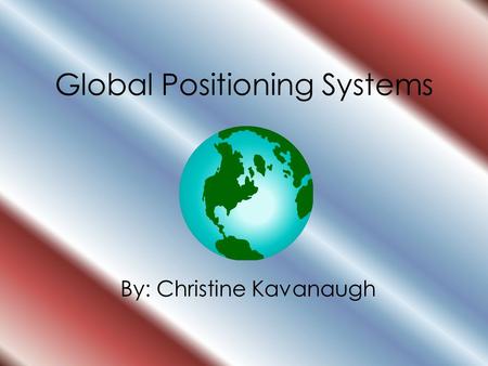 Global Positioning Systems By: Christine Kavanaugh.