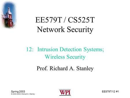 EE579T/12 #1 Spring 2003 © 2000-2003, Richard A. Stanley EE579T / CS525T Network Security 12: Intrusion Detection Systems; Wireless Security Prof. Richard.