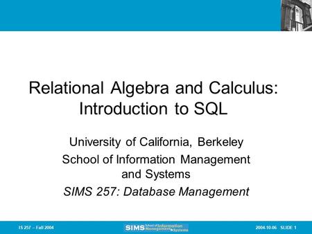 2004-10-06 SLIDE 1IS 257 – Fall 2004 Relational Algebra and Calculus: Introduction to SQL University of California, Berkeley School of Information Management.