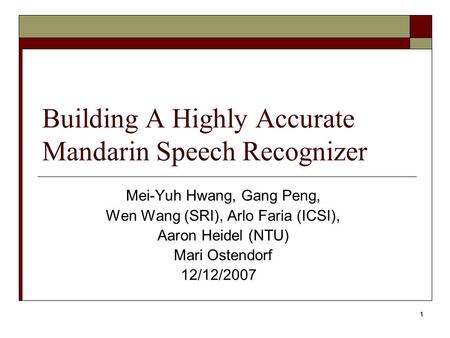 1 Building A Highly Accurate Mandarin Speech Recognizer Mei-Yuh Hwang, Gang Peng, Wen Wang (SRI), Arlo Faria (ICSI), Aaron Heidel (NTU) Mari Ostendorf.