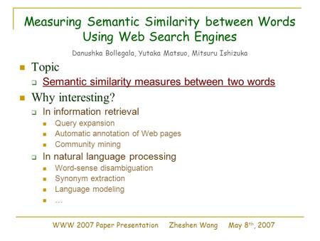Measuring Semantic Similarity between Words Using Web Search Engines Danushka Bollegala, Yutaka Matsuo, Mitsuru Ishizuka Topic  Semantic similarity measures.