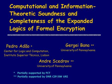 Computational and Information- Theoretic Soundness and Completeness of the Expanded Logics of Formal Encryption ** Andre Scedrov ** University of Pennsylvania.