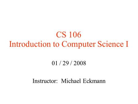CS 106 Introduction to Computer Science I 01 / 29 / 2008 Instructor: Michael Eckmann.
