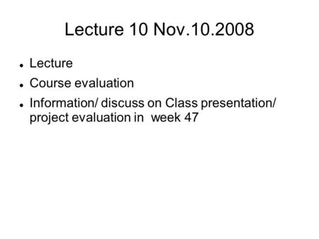 Lecture 10 Nov.10.2008 Lecture Course evaluation Information/ discuss on Class presentation/ project evaluation in week 47.