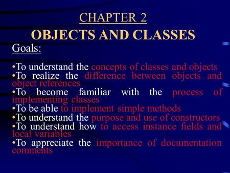 CHAPTER 2 OBJECTS AND CLASSES Goals: To understand the concepts of classes and objects To realize the difference between objects and object references.