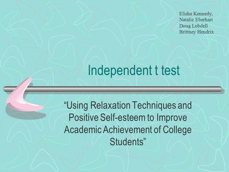 Independent t test “Using Relaxation Techniques and Positive Self-esteem to Improve Academic Achievement of College Students” Elisha Kennedy, Natalie Eberhart.