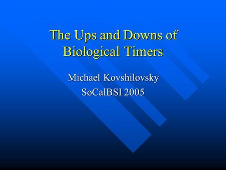 The Ups and Downs of Biological Timers Michael Kovshilovsky SoCalBSI 2005.