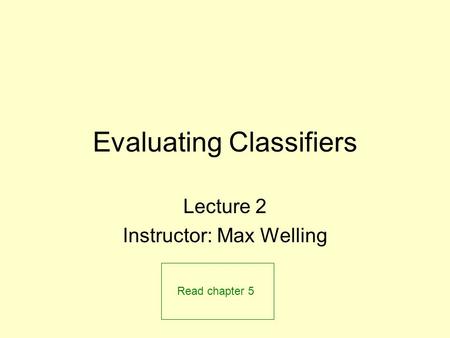 Evaluating Classifiers Lecture 2 Instructor: Max Welling Read chapter 5.