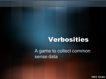 Verbosities A game to collect common sense data Mihir Kedia.