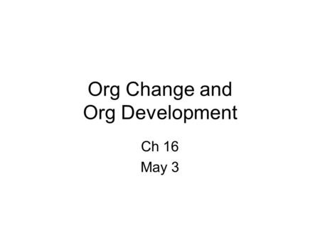 Org Change and Org Development Ch 16 May 3. Org Change and OD Org Change – in structure, technology or people –1 st order vs. 2 nd order Org Development.