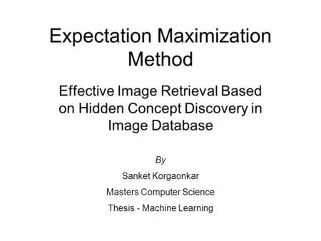 Expectation Maximization Method Effective Image Retrieval Based on Hidden Concept Discovery in Image Database By Sanket Korgaonkar Masters Computer Science.