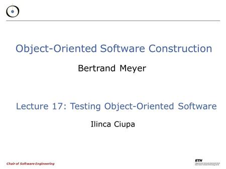 Chair of Software Engineering Object-Oriented Software Construction Bertrand Meyer Lecture 17: Testing Object-Oriented Software Ilinca Ciupa.