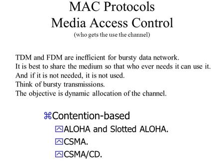 MAC Protocols Media Access Control (who gets the use the channel) zContention-based yALOHA and Slotted ALOHA. yCSMA. yCSMA/CD. TDM and FDM are inefficient.