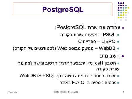 אביב תשסהDBMS - 236363, PostgreSQL1 PostgreSQL עבודה עם שרת PostgreSQL : PSQL – מפענח שורת פקודה LIBPQ – ספריית C WebDB – ממשק מבוסס Web (לסטודנטים של.