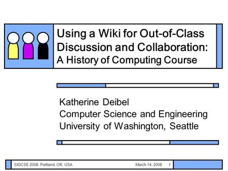 March 14, 2008SIGCSE 2008, Portland, OR, USA1 Using a Wiki for Out-of-Class Discussion and Collaboration: A History of Computing Course Katherine Deibel.