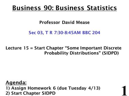 1 Business 90: Business Statistics Professor David Mease Sec 03, T R 7:30-8:45AM BBC 204 Lecture 15 = Start Chapter “Some Important Discrete Probability.