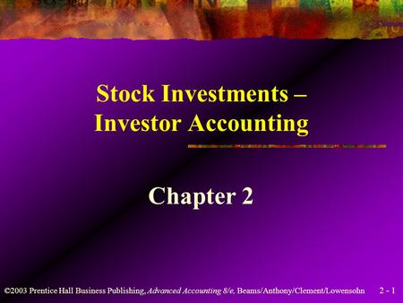 2 - 1 ©2003 Prentice Hall Business Publishing, Advanced Accounting 8/e, Beams/Anthony/Clement/Lowensohn Stock Investments – Investor Accounting Chapter.