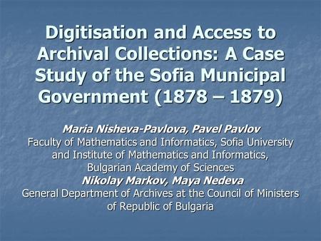 Digitisation and Access to Archival Collections: A Case Study of the Sofia Municipal Government (1878 – 1879) Maria Nisheva-Pavlova, Pavel Pavlov Faculty.
