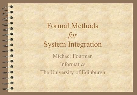 Formal Methods for System Integration Michael Fourman Informatics The University of Edinburgh.