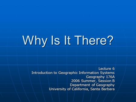 Why Is It There? Lecture 6 Introduction to Geographic Information Systems Geography 176A 2006 Summer, Session B Department of Geography University of California,