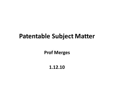 Patentable Subject Matter Prof Merges 1.12.10 Agenda Old business: finish yesterday Introduction to patents Patentable subject matter.