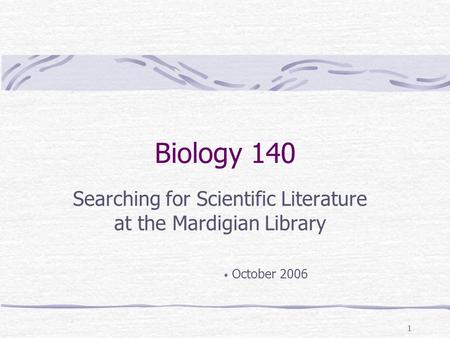 1 Biology 140 Searching for Scientific Literature at the Mardigian Library October 2006.