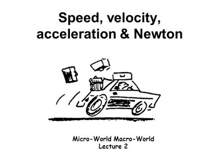 Speed, velocity, acceleration & Newton Micro-World Macro-World Lecture 2.